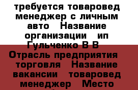 требуется товаровед-менеджер с личным авто › Название организации ­ ип Гульченко В.В › Отрасль предприятия ­ торговля › Название вакансии ­ товаровед-менеджер › Место работы ­ ул.Тихоокеанская,73 › Подчинение ­ начальнику отдела › Минимальный оклад ­ 30 000 › Возраст от ­ 35 › Возраст до ­ 45 - Хабаровский край, Хабаровск г. Работа » Вакансии   . Хабаровский край